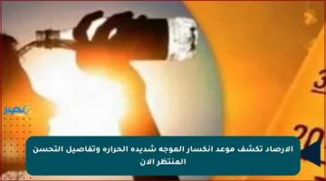 الأرصاد تكشف موعد انكسار الموجة شديدة الحرارة وتفاصيل التحسن المنتظر الآن
